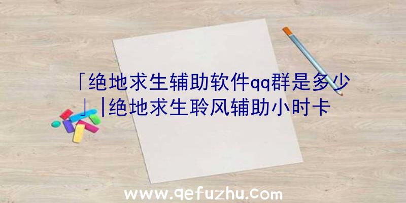 「绝地求生辅助软件qq群是多少」|绝地求生聆风辅助小时卡